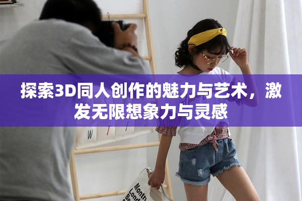 探索3D同人创作的魅力与艺术，激发无限想象力与灵感