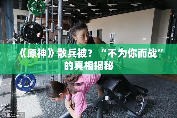 《原神》散兵被？“不为你而战”的真相揭秘