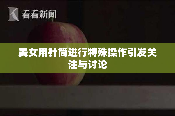 美女用针筒进行特殊操作引发关注与讨论