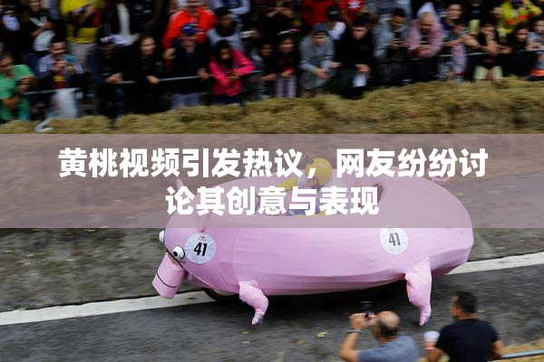 黄桃视频引发热议，网友纷纷讨论其创意与表现