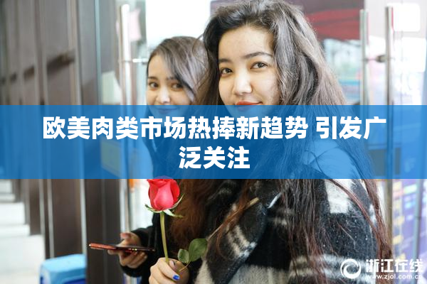 欧美肉类市场热捧新趋势 引发广泛关注