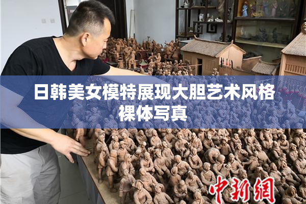 日韩美女模特展现大胆艺术风格裸体写真
