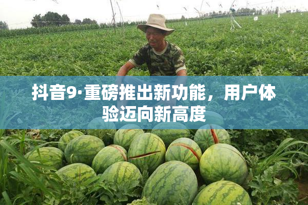 抖音9·重磅推出新功能，用户体验迈向新高度