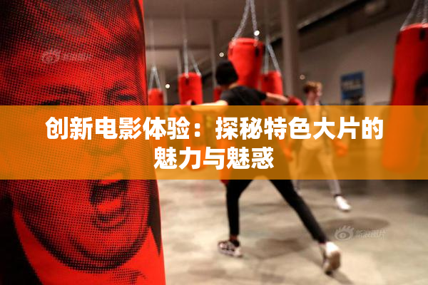 创新电影体验：探秘特色大片的魅力与魅惑