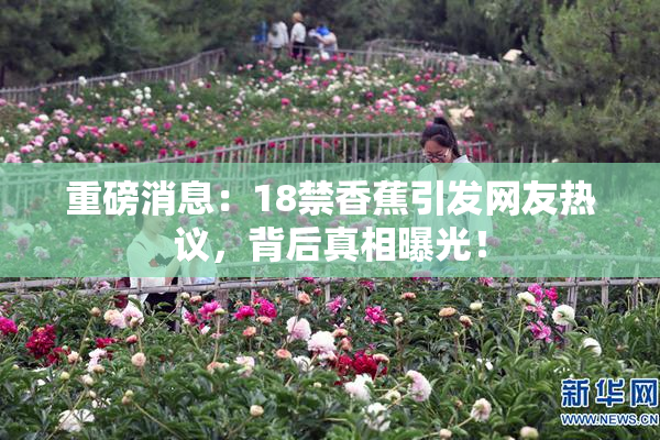 重磅消息：18禁香蕉引发网友热议，背后真相曝光！