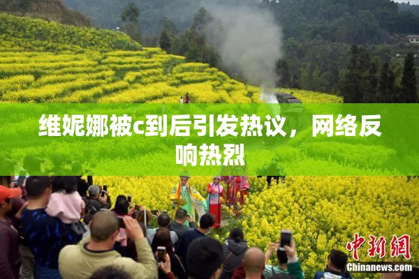 维妮娜被c到后引发热议，网络反响热烈