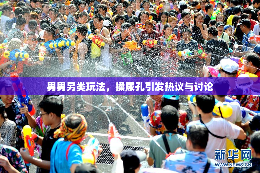 男男另类玩法，揉尿孔引发热议与讨论