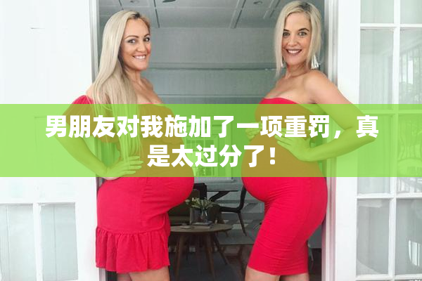男朋友对我施加了一项重罚，真是太过分了！