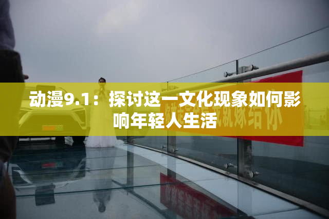动漫9.1：探讨这一文化现象如何影响年轻人生活