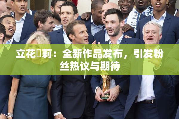 立花瑠莉：全新作品发布，引发粉丝热议与期待