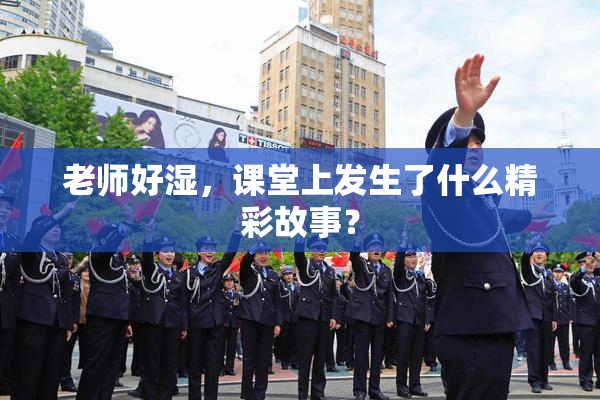 老师好湿，课堂上发生了什么精彩故事？