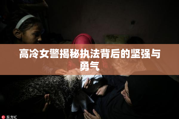 高冷女警揭秘执法背后的坚强与勇气
