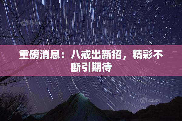 重磅消息：八戒出新招，精彩不断引期待
