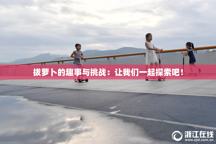 拔萝卜的趣事与挑战：让我们一起探索吧！