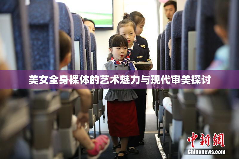 美女全身裸体的艺术魅力与现代审美探讨