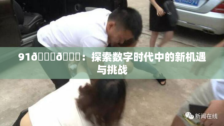 91🍆🍑：探索数字时代中的新机遇与挑战