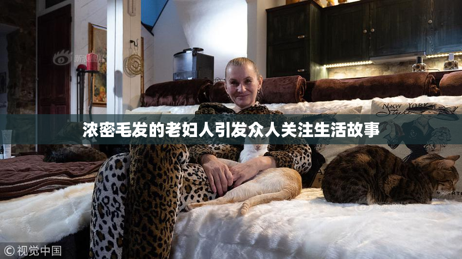 浓密毛发的老妇人引发众人关注生活故事