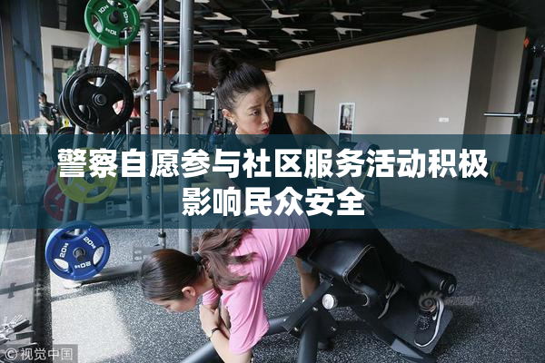警察自愿参与社区服务活动积极影响民众安全