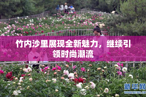 竹内沙里展现全新魅力，继续引领时尚潮流