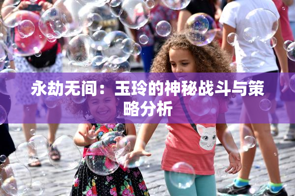 永劫无间：玉玲的神秘战斗与策略分析