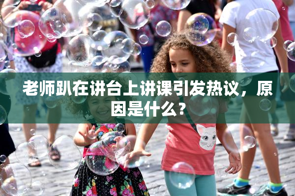 老师趴在讲台上讲课引发热议，原因是什么？