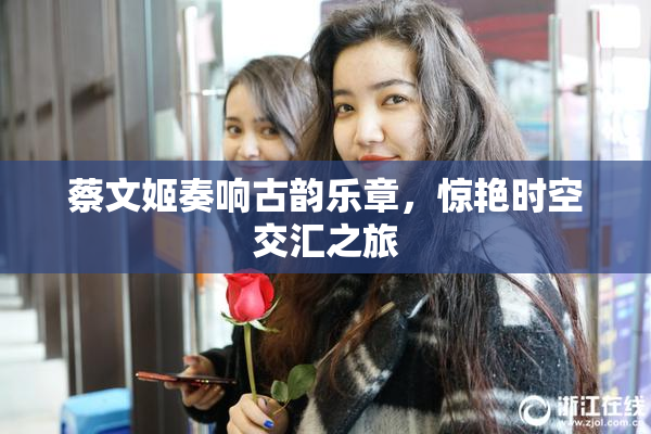 蔡文姬奏响古韵乐章，惊艳时空交汇之旅