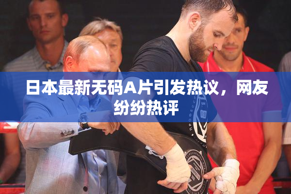 日本最新无码A片引发热议，网友纷纷热评