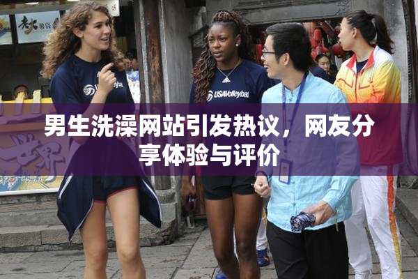 男生洗澡网站引发热议，网友分享体验与评价
