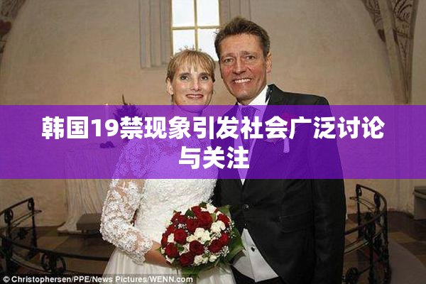 韩国19禁现象引发社会广泛讨论与关注