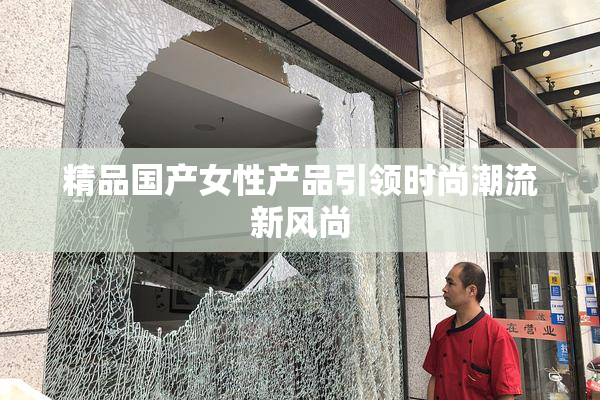精品国产女性产品引领时尚潮流新风尚