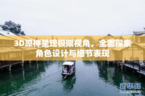 3D原神呈现极限视角，全面探索角色设计与细节表现