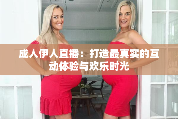 成人伊人直播：打造最真实的互动体验与欢乐时光