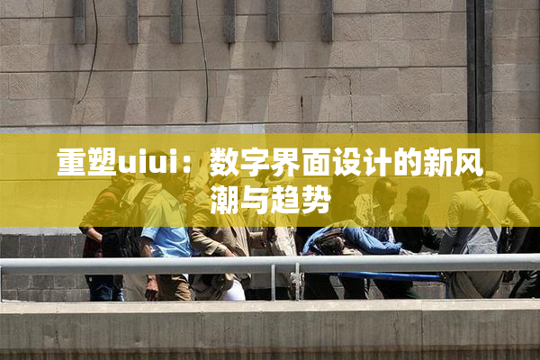 重塑uiui：数字界面设计的新风潮与趋势