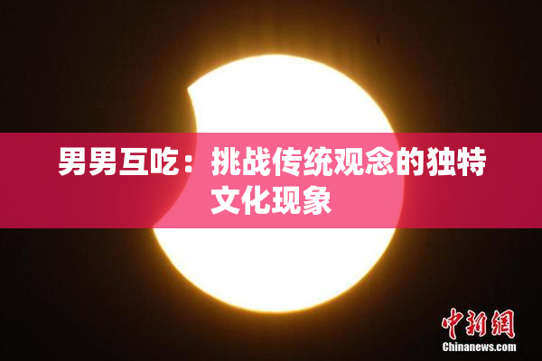 男男互吃：挑战传统观念的独特文化现象