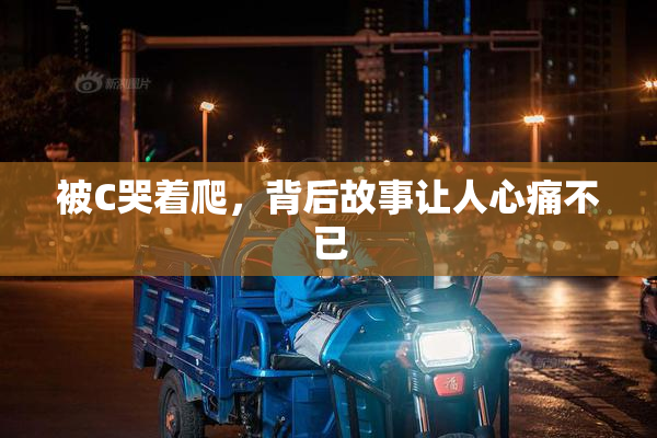 被C哭着爬，背后故事让人心痛不已
