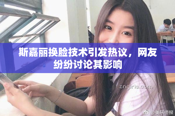 斯嘉丽换脸技术引发热议，网友纷纷讨论其影响