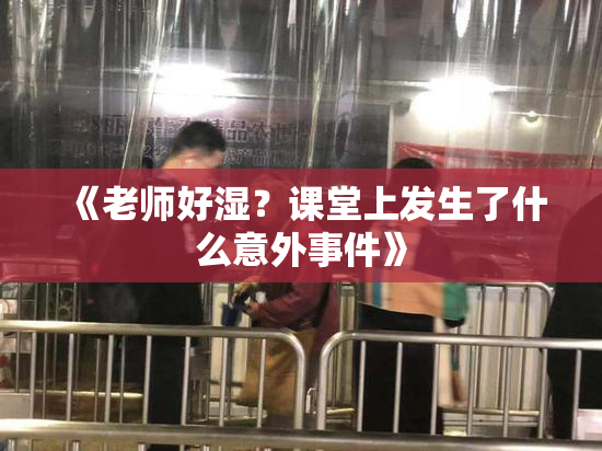 《老师好湿？课堂上发生了什么意外事件》