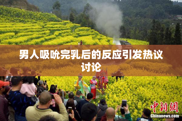 男人吸吮完乳后的反应引发热议讨论