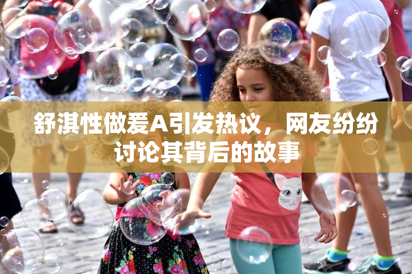 舒淇性做爰A引发热议，网友纷纷讨论其背后的故事