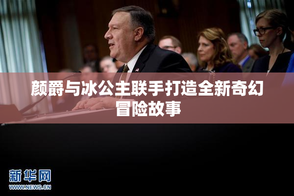颜爵与冰公主联手打造全新奇幻冒险故事