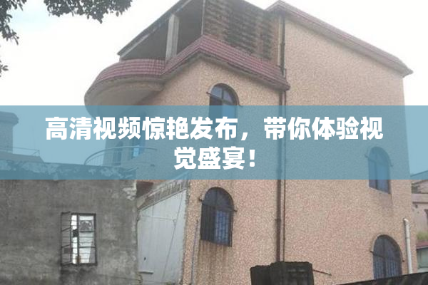 高清视频惊艳发布，带你体验视觉盛宴！