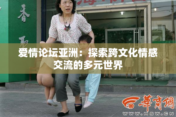 爱情论坛亚洲：探索跨文化情感交流的多元世界