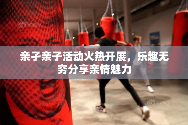 亲孑亲子活动火热开展，乐趣无穷分享亲情魅力