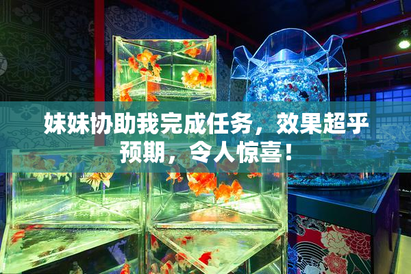 妹妹协助我完成任务，效果超乎预期，令人惊喜！