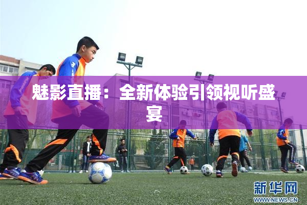 魅影直播：全新体验引领视听盛宴