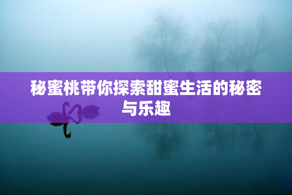 秘蜜桃带你探索甜蜜生活的秘密与乐趣