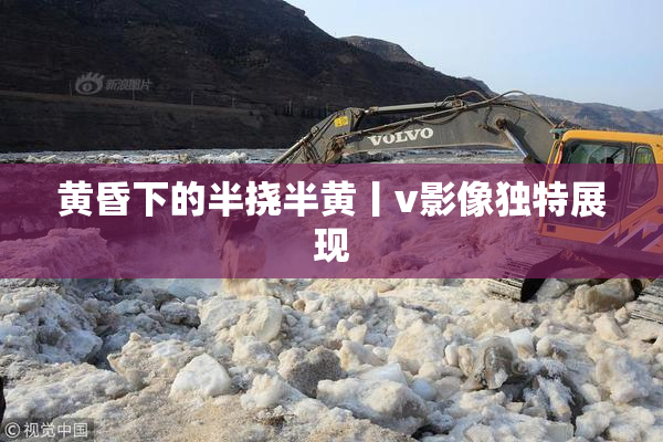 黄昏下的半挠半黄丨v影像独特展现