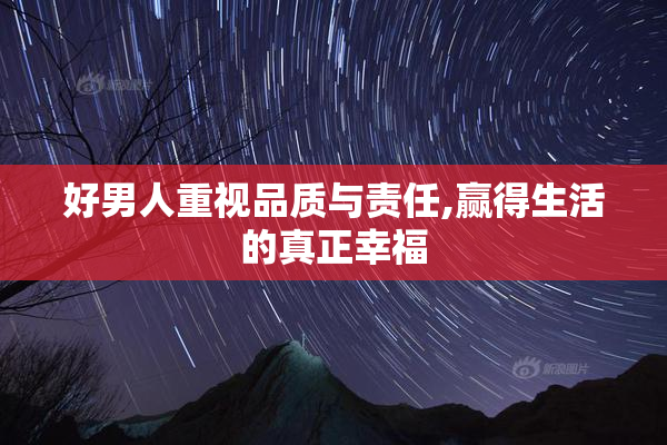 好男人重视品质与责任,赢得生活的真正幸福
