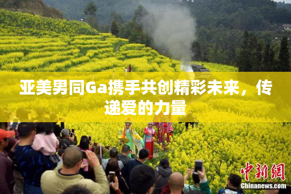 亚美男同Ga携手共创精彩未来，传递爱的力量