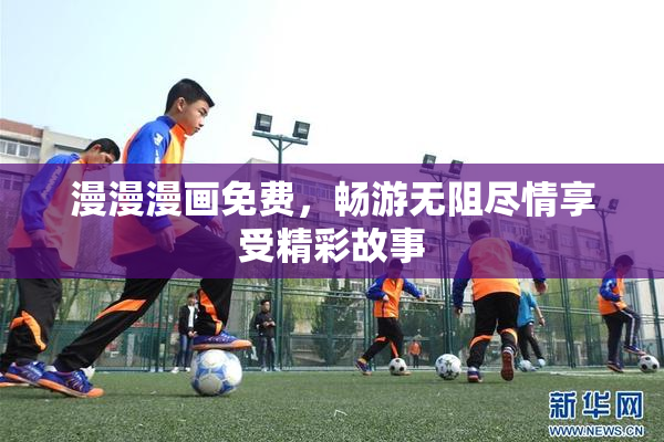 漫漫漫画免费，畅游无阻尽情享受精彩故事